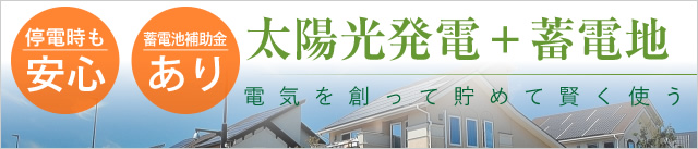 太陽光発電＋蓄電地　電気を創って貯めて賢く使う。